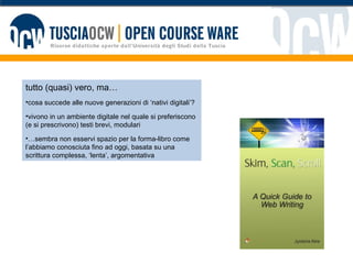 tutto (quasi) vero, ma… cosa succede alle nuove generazioni di ‘nativi digitali’? vivono in un ambiente digitale nel quale si preferiscono (e si prescrivono) testi brevi, modulari … sembra non esservi spazio per la forma-libro come l’abbiamo conosciuta fino ad oggi, basata su una scrittura complessa, ‘lenta’, argomentativa 