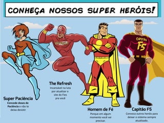 Concede doses de
Paciência e não te
deixa desistir
Incansável na luta
por atualizar o
site do Fies
pra você
Porque em algum
momento você vai
precisar.
Convoca outros heróis para
deixar o sistema sempre
atualizado.
 