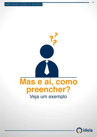 10
ideiaCONSULTORIA E TREINAMENT OS
EXECUTANDO AÇÕES DE SUCESSO
Mas e aí, como
preencher?
Veja um exemplo
 