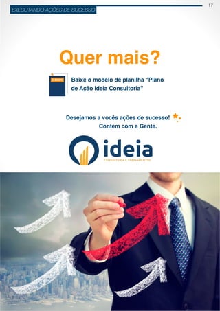 17
ideiaCONSULTORIA E TREINAMENT OS
EXECUTANDO AÇÕES DE SUCESSO
Quer mais?
Baixe o modelo de planilha “Plano
de Ação Ideia Consultoria”
Desejamos a vocês ações de sucesso!
Contem com a Gente.
ideia
 