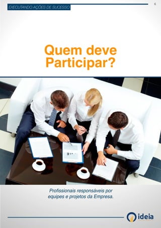 6
ideiaCONSULTORIA E TREINAMENT OS
EXECUTANDO AÇÕES DE SUCESSO
Quem deve
Participar?
Profissionais responsáveis por
equipes e projetos da Empresa.
 