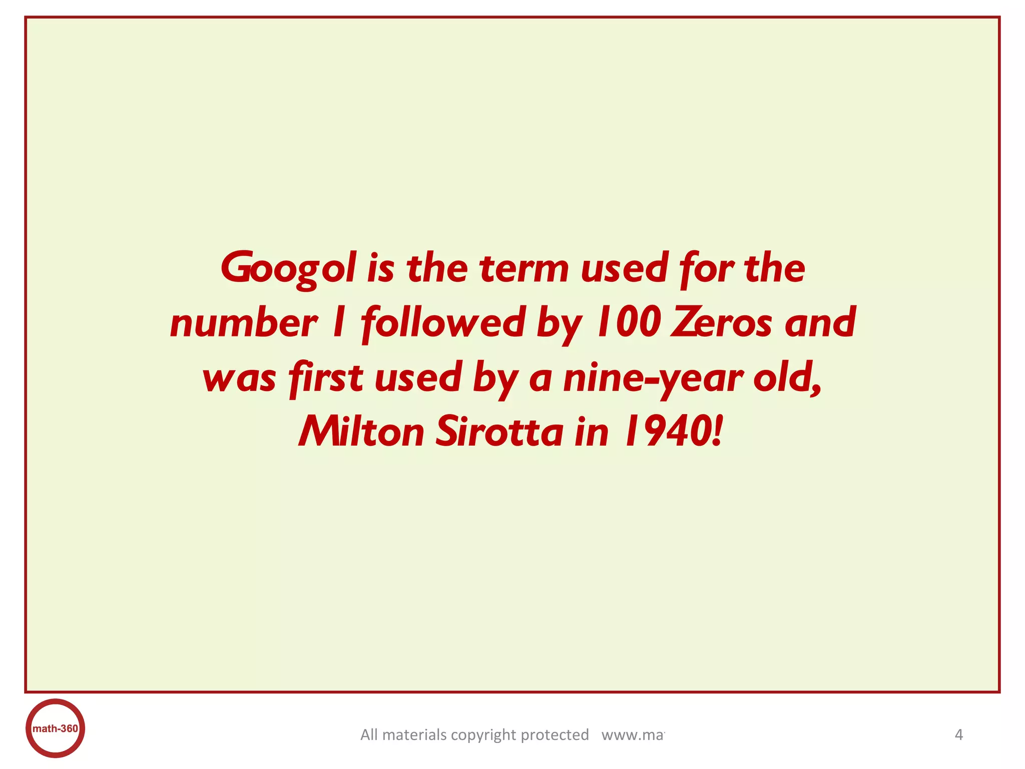 Googol is the term used for the number 1 followed by 100 Zeros and was first used by a nine-year old, Milton Sirotta in 1940! 