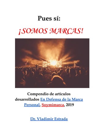 Pues sí:  
¡SOMOS MARCAS! 
 
Compendio de artículos 
desarrollados En Defensa de la Marca 
Personal, Soymimarca, 2019 
 
Dr. Vladimir Estrada
 