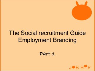 The Social recruitment Guide
Employment Branding
Part 1

 