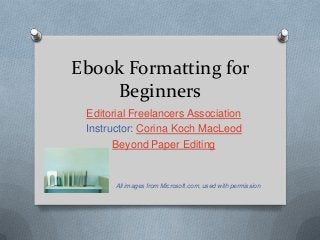 Ebook Formatting for
Beginners
Editorial Freelancers Association
Instructor: Corina Koch MacLeod
Beyond Paper Editing
All images from Microsoft.com, used with permission
 