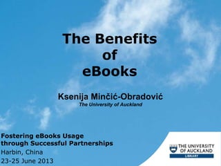 The Benefits
of
eBooks
Ksenija Minčić-Obradović
The University of Auckland
Fostering eBooks Usage
through Successful Partnerships
Harbin, China
23-25 June 2013
 