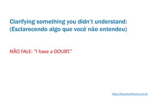NÃO FALE: “I have a DOUBT.”
Clarifying something you didn’t understand:
(Esclarecendo algo que você não entendeu)
https://businessfluency.com.br
 