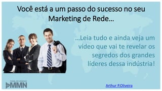Você está a um passo do sucesso no seu
Marketing de Rede…
…Leia tudo e ainda veja um
vídeo que vai te revelar os
segredos dos grandes
líderes dessa indústria!
Arthur P.Oliveira
 