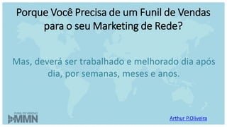 Arthur P.Oliveira
Mas, deverá ser trabalhado e melhorado dia após
dia, por semanas, meses e anos.
Porque Você Precisa de um Funil de Vendas
para o seu Marketing de Rede?
 
