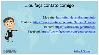 …ou faça contato comigo
Arthur P.Oliveira
Meu site: http://funildevendasmmn.info
Youtube: https://www.youtube.com/user/JulianoAbrahao
Twitter: https://twitter.com/gerartrafego
Facebook:https://www.facebook.com/gerarcontatos
 