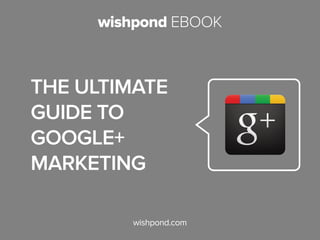 wishpond EBOOK
wishpond.com
The Ultimate
Guide to
Google+
Marketing
 