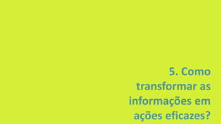 5. Como
transformar as
informações em
ações eficazes?
 