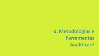 6. Metodologias e
Ferramentas
Analíticas?
 