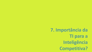 7. Importância da
TI para a
Inteligência
Competitiva?
 