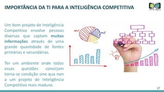 27
IMPORTÂNCIA DA TI PARA A INTELIGÊNCIA COMPETITIVA
Um bom projeto de Inteligência
Competitiva envolve pessoas
diversas q...