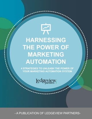 - A PUBLICATION OF LEDGEVIEW PARTNERS-
HARNESSING
THE POWER OF
MARKETING
AUTOMATION
4 STRATEGIES TO UNLEASH THE POWER OF
YOUR MARKETING AUTOMATION SYSTEM
 