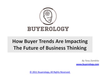 How Buyer Trends Are Impacting
The Future of Business Thinking

                                                    By Tony Zambito
                                                 www.buyerology.com


       © 2011 Buyerology, All Rights Reserved.
 