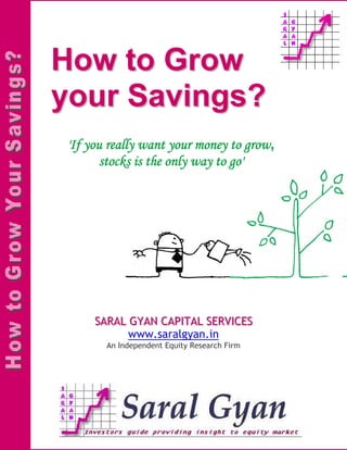 How to Grow
your Savings?
'If you really want your money to grow,
       stocks is the only way to go'




     SARAL GYAN CAPIITAL SERVIICES
     SARAL GYAN CAP TAL SERV CES
           www.saralgyan.in
       An Independent Equity Research Firm
 
