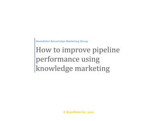 BrainRider Knowledge Marketing Group



How to improve pipeline
performance using
knowledge marketing




                  © BrainRider Inc. 2010
 