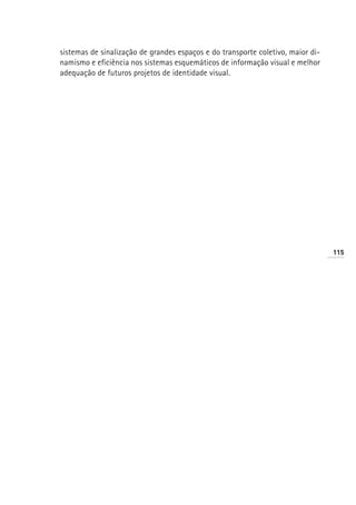 sistemas de sinalização de grandes espaços e do transporte coletivo, maior di-
namismo e eficiência nos sistemas esquemáticos de informação visual e melhor
adequação de futuros projetos de identidade visual.




                                                                                 115
 