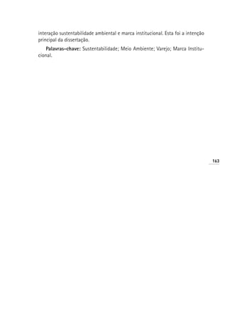 interação sustentabilidade ambiental e marca institucional. Esta foi a intenção
principal da dissertação.
    Palavras-chave: Sustentabilidade; Meio Ambiente; Varejo; Marca Institu-
cional.




                                                                                  163
 