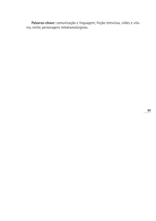 Palavras-chave: comunicação e linguagem; ficção televisiva, vilões e vila-
nia, estilo; personagens teledramatúrgicos.




                                                                                 59
 