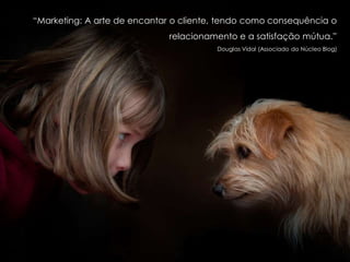 “Marketing: A arte de encantar o cliente, tendo como consequência o
relacionamento e a satisfação mútua.”
Douglas Vidal (Associado do Núcleo Blog)
 