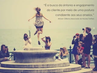 “É a busca da sintonia e engajamento
do cliente por meio de uma postura
condizente aos seus anseios.”
Ainoan Cililiana (Associada do Núcleo Twitter)
 