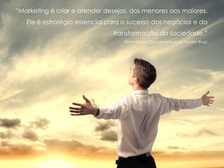“Marketing é criar e atender desejos, dos menores aos maiores.
Ele é estratégia essencial para o sucesso dos negócios e da
transformação da sociedade.”
Eliane Lages (Coordenadora do Núcleo Blog)
 