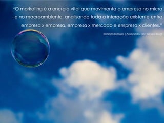 “O marketing é a energia vital que movimenta a empresa no micro
e no macroambiente, analisando toda a interação existente entre
empresa x empresa, empresa x mercado e empresa x clientes.”
Rodolfo Daniels ( Associado do Núcleo Blog)
 