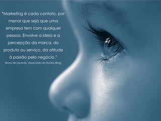 "Marketing é cada contato, por
menor que seja que uma
empresa tem com qualquer
pessoa. Envolve a ideia e a
percepção da marca, do
produto ou serviço, da atitude
à paixão pelo negócio.”
Bruno de Lacerda (Associado do Núcleo Blog)
 