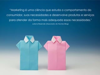 “Marketing é uma ciência que estuda o comportamento do
consumidor, suas necessidades e desenvolve produtos e serviços
para atender da forma mais adequada essas necessidades."
Juliana Rezende (Associada do Núcleo Blog)
 