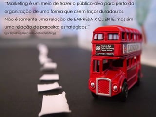 “Marketing é um meio de trazer o público-alvo para perto da
organização de uma forma que criem laços duradouros.
Não é somente uma relação de EMPRESA X CLIENTE, mas sim
uma relação de parceiros estratégicos.”
Igor Botelho (Associado do Núcleo Blog)
 