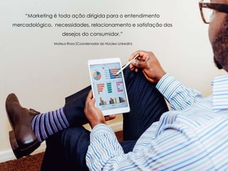 “Marketing é toda ação dirigida para o entendimento
mercadológico, necessidades, relacionamento e satisfação dos
desejos do consumidor.”
Mateus Rosa (Coordenador do Núcleo LinkedIn)
 