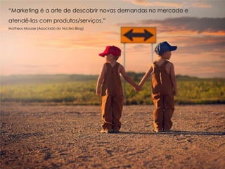 “Marketing é a arte de descobrir novas demandas no mercado e
atendê-las com produtos/serviços.”
Matheus Mousse (Associado do Núcleo Blog)
 