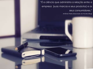 “É a ciência que administra a relação entre a
empresa (suas marcas e seus produtos) e os
seus consumidores.”
Antônio Freire (Associado do Núcleo Blog)
 