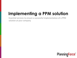 Implementing a PPM solution
Essential services to ensure a successful implementation of a PPM
solution at your company
 