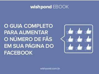 wishpond EBOOK
wishpond.com.br
O guia completo
para aumentar
o número de fãs
em sua página do
facebook
 