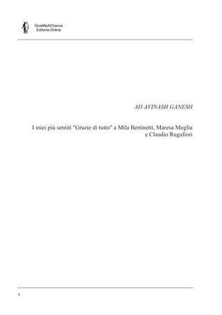 GiveMeAChance
Editoria Online
4
AD AVINASH GANESH
I miei più sentiti "Grazie di tutto" a Mila Bertinetti, Maresa Moglia
e Claudio Rugafiori
 