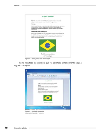 Capítulo 1
40 Informática Aplicada
Figura 22 – Produção de cartaz de reciclagem
Como resultado do exercício que foi solicitado anteriormente, veja a
Figura 23 a seguir.
Figura 23 – Resultado do exercício
Fonte: MicrosoftWindows 7 -WordPad.
 