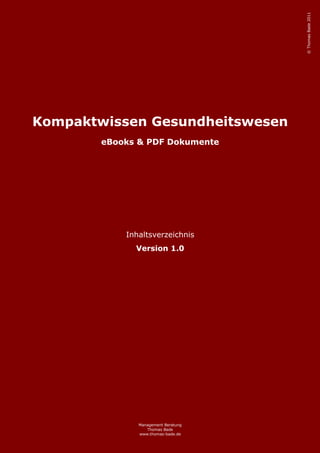 © Thomas Bade 2011
Kompaktwissen Gesundheitswesen
        eBooks & PDF Dokumente




            Inhaltsverzeichnis
              Version 1.0




               Management Beratung
                  Thomas Bade
               www.thomas-bade.de
 