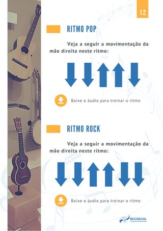 Baixe o áudio para treinar o ritmo
RITMO POP
Veja a seguir a movimentação da
mão direita neste ritmo:
12
Baixe o áudio para treinar o ritmo
RITMO ROCK
Veja a seguir a movimentação da
mão direita neste ritmo:
 
