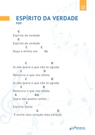 22
ESPÍRITO DA VERDADE
G
Espírito da verdade
G
Espírito da verdade
C C
Ouça a minha voz 2x
C D
Já não quero o que não te agrada
C D
Renuncio o que nos afasta
C D
Já não quero o que não te agrada
C D
Renuncio o que nos afasta
G Em
Sopra dos quatro cantos
C
Espírito Santo
G D
E enche meu coração meu coração
POP
 