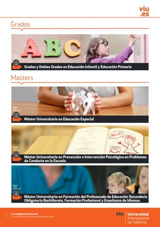 La inteligencia emocional
Su inclusión en el currículo educativo y en el aula11
Masters
Máster Universitario en Educación Especial
Máster Universitario en Prevención e Intervención Psicológica en Problemas
de Conducta en la Escuela
Máster Universitario en Formación del Profesorado de Educación Secundaria
Obligatoria Bachillerato, Formación Profesional y Enseñanza de Idiomas
Grados
Grados y Dobles Grados en Educación Infantil y Educación Primaria
Máster
online
audiovisual
Máster
online
audiovisual
Máster
online
audiovisual
Grado
online
audiovisual
 