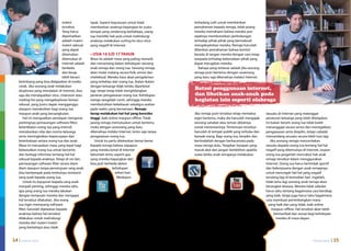 materi            layak. Seperti keputusan untuk tidak            terkadang sulit untuk memberikan
                                   tersebut.         membiarkan anaknya bepergian ke suatu           pemahaman kepada remaja, tidak jarang
                                   Yang harus        tempat yang cenderung berbahaya, orang          mereka memahami bahwa mereka pun
                                   diperhatikan      tua memiliki hak pula untuk melindungi          sejatinya membutuhkan perlindungan
                                   adalah materi-    anaknya melakukan surfing ke situs-situs        terhadap pihak-pihak yang bermaksud
                                   materi seksual    yang negatif di Internet.                       mengeksploitasi mereka. Remaja haruslah
                                   yang dapat                                                        diberikan pemahaman bahwa kontrol
                                   ditemukan         • Usia 14 s/d 17 tahun                          berada di tangan mereka dengan cara tetap
                                   ditemukan di      Masa ini adalah masa yang paling menarik        waspada terhadap keberadaan pihak yang
                                   Internet adalah   dan menantang dalam kehidupan seorang           dapat merugikan mereka.
                                   berbeda           anak remaja dan orang tua. Seorang remaja          Bahaya yang terbesar adalah jika seorang
                                   dan kerap         akan mulai matang secara fisik, emosi dan       remaja putri bertemu dengan seseorang
                                   lebih berani      intelektual. Mereka haus akan pengalaman        yang baru saja dikenalnya melalui Internet.
    ketimbang yang bisa didapatkan di media          yang terbebas dari orang tua. Ikatan-ikatan
    cetak. Jika seorang anak mela­ ukan
                                    k                dengan keluarga tidak terlalu diperketat
    eksplorasi yang mendalam di Internet, bisa       lagi, tetapi tetap tidak menghilangkan
                                                                                                     Batasi penggunaan internet,
    saja dia mendapatkan situs, chatroom atau        peranan pengawasan orang tua. Kehidupan         dan libatkan anak-anak pada
    mailing-list yang mengeksplorasi fantasi         remaja sangatlah rumit, sehingga mereka         kegiatan lain seperti olahraga
    seksual, yang justru dapat mengganggu            membutuhkan kebebasan sekaligus arahan
    ataupun menakutkan bagi orang tua                pada waktu yang bersamaan. Remaja
    maupun anak yang bersangkutan.                   kerap melakukan hal-hal yang beresiko           Jika remaja putri tersebut tetap memaksa      sesuatu di Internet yang melanggar
        Hal ini menguatkan penda­ at mengenai
                                   p                 tinggi, baik online maupun offline. Tidak       ingin bertemu, maka dia haruslah mengajak     peraturan keluarga yang telah ditetapkan.
    pentingnya pemasangan software filter,           jarang remaja memutuskan untuk bertemu          seorang sahabat atau teman dekatnya           Ini bukan berarti orang tua tidak boleh
    keterlibatan orang tua yang intensif,            muka dengan seseorang yang baru                 untuk menemaninya. Pertemuan tersebut         menanggapi secara serius dan menegakkan
    menekankan nilai dan norma keluarga              dikenalnya melalui Internet, tentu saja tanpa   haruslah di tempat publik yang terbuka dan    pengawasan serta disipilin, tetapi cobalah
    serta meningkatkan kepercayaan dan               pengawasan orang tua.                           banyak orang. Bagi orang tua, berpikir dan    memandang sesuatu secara lebih luas lagi.
    keterbukaan antara orang tua dan anak.              Untuk itu perlu ditekankan benar-benar       bertindaklah dengan berkacamata pada             Jika seorang remaja menceritakan
    Masa ini merupakan masa yang tepat bagi          kepada remaja bahwa siapapun                    masa remaja dulu. Tetapkan harapan yang       sesuatu kepada orang tua tentang hal-hal
    kebanyakan orang tua untuk bercerita             yang mereka kenal di Internet                   masuk akal dan jangan berlebihan apabila      negatif yang ditemuinya di Internet, respon
    dan berbagi informasi tentang hal-hal            belumlah tentu seperti apa                      suatu ketika anak remajanya melakukan         orang tua janganlah mencabut hak anak
    seksual kepada anaknya. Tetapi di sisi lain,     yang mereka bayangkan dan                                                                     remaja tersebut dalam menggunakan
    pemasangan software filter secara diam-          bisa jauh berbeda dalam                                                                       Internet. Orang tua harus bertindak sportif
    diam ataupun tanpa persetujuan sang anak,                         kehidupan                                                                    dan bekerjasama dengan anak remajanya
    bisa berdampak pada timbulnya resistansi                            sehari-hari.                                                               untuk mencegah hal-hal yang negatif
    sang anak kepada orang tua.                                          Meskipun                                                                  terulang lagi di kemudian hari. Ingatlah,
        Untuk itu kejujuran kepada sang anak                                                                                                       tidak lama lagi seorang anak remaja akan
    menjadi penting, sehingga mereka tahu                                                                                                          berangkat dewasa. Mereka tidak sekedar
    apa yang orang tua mereka lakukan                                                                                                              harus tahu tentang bagaimana cara bersikap
    dengan komputer mereka dan mengapa                                                                                                             yang baik, tetapi juga harus tahu bagaimana
    hal tersebut dilakukan. Jika orang                                                                                                             cara membuat pertimbangkan mana
    tua ingin memasang software                                                                                                                      yang baik dan yang tidak, baik online
    filter, haruslah dijelaskan kepada                                                                                                                 maupun offline. Hal tersebut akan lebih
    anaknya bahwa hal tersebut                                                                                                                           bermanfaat dan sesuai bagi kehidupan
    dilakukan untuk melindungi                                                                                                                             mereka di masa depan.
    mereka dari materi-materi
    yang berbahaya atau tidak


14 | internet sehat                                                                                                                                                              internet sehat   | 15
 