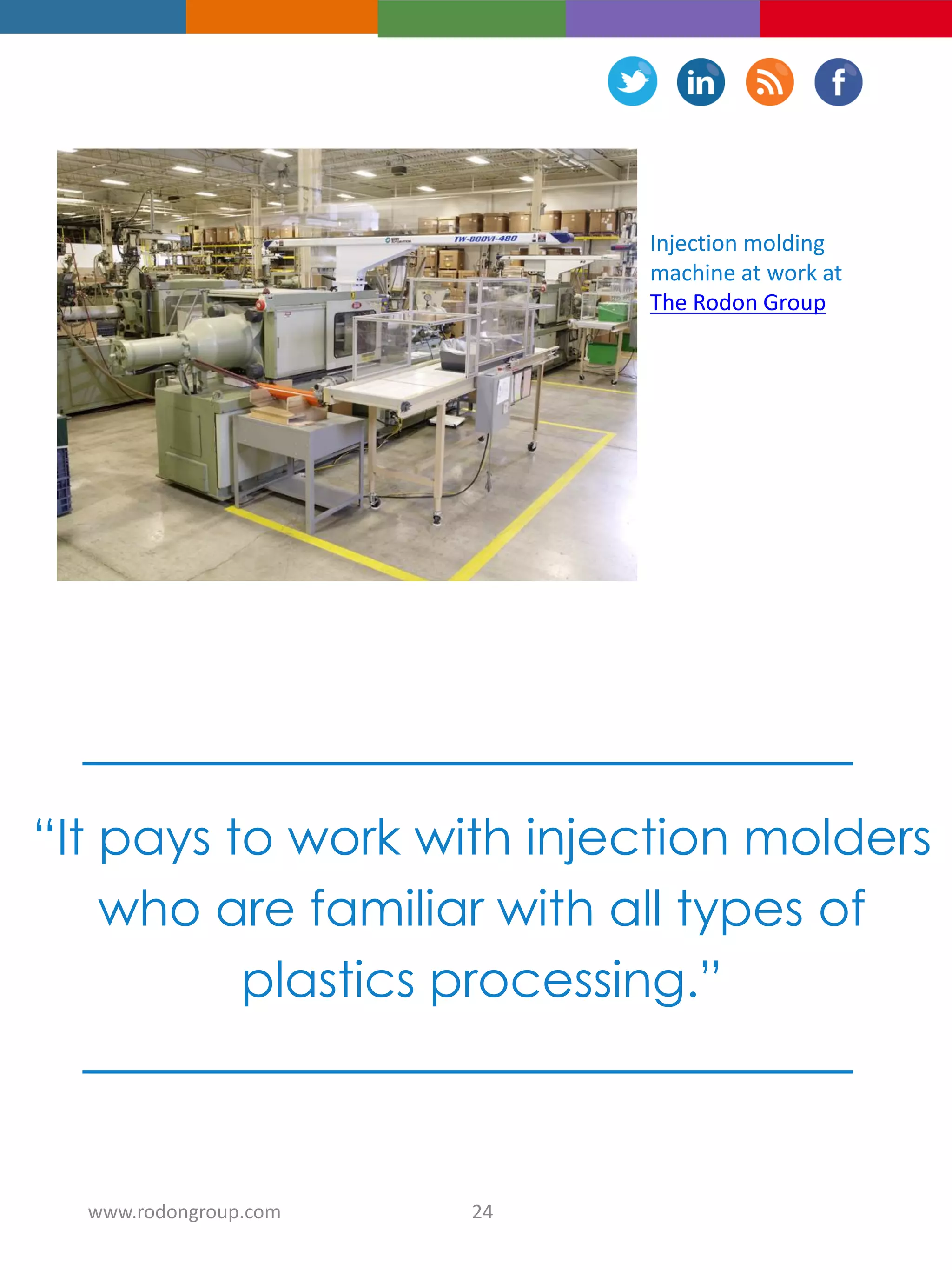 Injection molding
machine at work at
The Rodon Group
“It pays to work with injection molders
who are familiar with all types of
plastics processing.”
24www.rodongroup.com
 