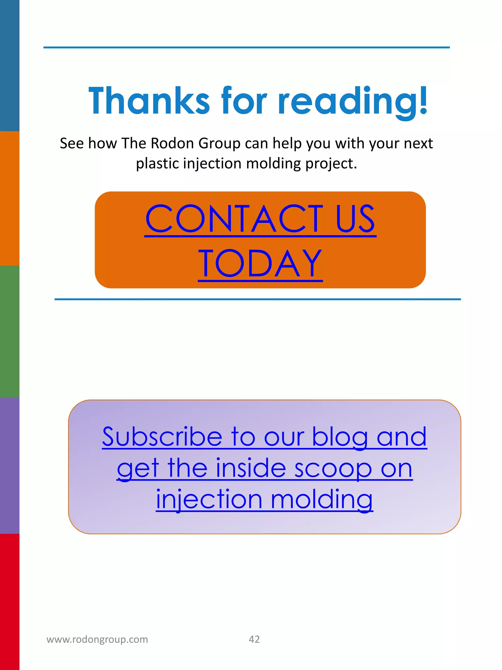 Thanks for reading!
See how The Rodon Group can help you with your next
plastic injection molding project.
CONTACT US
TODAY
Subscribe to our blog and
get the inside scoop on
injection molding
42www.rodongroup.com
 