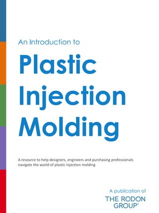 An Introduction to
Plastic
Injection
Molding
A resource to help designers, engineers and purchasing professionals
navigate the world of plastic injection molding
A publication of
 