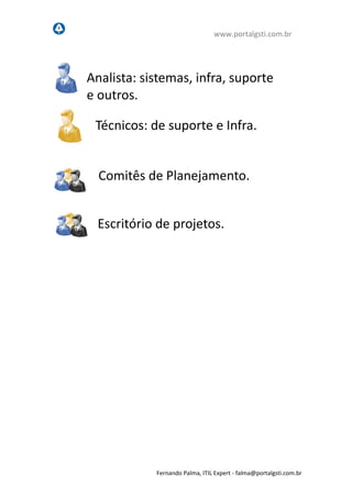 www.portalgsti.com.br
Fernando Palma, ITIL Expert - fpalma@portalgsti.com.br
Comitês de Planejamento.
Analista: sistemas, infra, suporte
e outros.
Escritório de projetos.
Técnicos: de suporte e Infra.
 