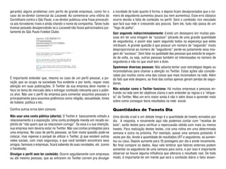 gerando) alguns problemas com perfis de grande empresas, como foi o          a novidade de tudo quanto é forma, e depois ficam decepcionados que o nú-
caso do ex-diretor comercial da Locaweb. Ao comemorar uma vitória do         mero de seguidores aumentou pouco (ou nem aumentou). Esse erro clássico
Corinthians contra o São Paulo, o ex-diretor publicou uma frase provocati-   ocorre devido a falta de conteúdo no perfil. Será o conteúdo rico veiculado
va aos torcedores rivais e ainda citando o nome da companhia. Talvez tudo    que fará sua rede ir crescendo aos poucos. Sem ele, tudo não passa de um
tivesse passado desapercebido se a Locaweb não fosse patrocinadora jus-      “fogo de palha”.
tamente do São Paulo Futebol Clube.                                          Sair seguindo indiscriminadamente: Existe um desespero em muitas pes-
                                                                             soas em ter uma imagem de “sucesso” (através de uma grande quantidade
                                                                             de seguidores), e assim elas saem seguindo todos na esperança que estes
                                                                             retribuam. A grande questão é que possuir um número de “seguindo” muito
                                                                             desproporcional ao número de “seguidores” perde-se justamente essa ima-
                                                                             gem de “sucesso”. Sem falar na qualidade das pessoas que estarão te seguin-
                                                                             do de volta, ou seja, outras pessoas também só interessadas no número de
                                                                             seguidores e não no que você tem a dizer.
                                                                             Spammear diversas pessoas: Não adianta tentar usar estratégias ilegais ou
                                                                             incomodativas para chamar a atenção no Twitter. Estas ações são conside-
                                                                             radas por muitos como uma das coisas que mais incomodam na rede. Além
É importante entender que, mesmo no caso de um perfil pessoal, a po-         do fato que este despero, ao final das contas apenas geram perdas de segui-
sição que se ocupa na sociedade fica evidente e por tanto, requer mais       dores.
atenção em suas publicações. O Twitter da sua empresa deve manter o
foco no tema de mercado dela e entregar conteúdo relevante para o públi-     Não estudar como o Twitter funciona: Há muitas empresas e pessoas en-
co alvo. Não use o perfil da empresa para comentar assuntos pessoais e       trando na rede sem ter objetivos claros e sem entender as regras e a “etique-
principalmente para assuntos polêmicos como religião, sexualidade, times     ta” do Twitter. Mas um erro maior ainda é não ir além disso e aprender mais
de futebol, política e etc.                                                  sobre como conseguir bons resultados na rede social.

Confira outros erros bem comuns:                                             Quantidades de Tweets Dia
Não usar uma conta pública (aberta): O Twitter é basicamente voltado a       Uma dúvida cruel e um debate longo é a quantidade de tweets enviados por
relacionamento e a exposição. Uma conta protegida manda um recado ex-        dia. A resposta, e novamente aqui não podemos contar com “receitas de
plícito de “não quero que se relacionem comigo”. Se essa é a sua intenção,   bolo”, serão testes para verificar a repercussão obtida com mais ou menos
sua empresa nem deveria estar no Twitter. Não use contas protegidas para     tweets. Para realização destes testes, crie uma rotina em uma determinada
uma empresa. No caso de perfis pessoais, se fizer muita questão pode-se      semana e outra na próxima. Por exemplo, passe uma semana postando 4
colocar, mas repense o porquê de utilizar o Twitter, já que existem outras   vezes por dia. Anote a quantidade de resultados (RT e seguidores, se aumen-
redes sociais, com mais segurança, e que você também encontrará seus         tou ou caiu). Depois aumente para 10 postagens por dia e anote novamente.
amigos, famosos e empresas, ficará sabendo de suas novidades, etc (como      No final compare os dados. Aqui vale lembrar que fatores externos podem
o Facebook).                                                                 aumentar os seguidores de uma semana para outra, e por isso é importante
Divulgar o perfil sem ter conteúdo: Ocorre seguidamente com empresas         observar se houve alguma influência que alteraria o resultado real. De todo
ou até mesmo pessoas, que ao entrarem no Twitter correm pra divulgar         modo, é importante ter em mente que será o conteúdo diário o fator essen-
 